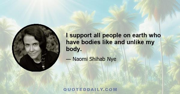 I support all people on earth who have bodies like and unlike my body.