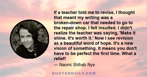 If a teacher told me to revise, I thought that meant my writing was a broken-down car that needed to go to the repair shop. I felt insulted. I didn't realize the teacher was saying, 'Make it shine. It's worth it.' Now I 