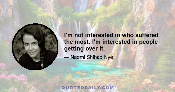 I'm not interested in who suffered the most. I'm interested in people getting over it.