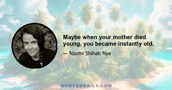 Maybe when your mother died young, you became instantly old.