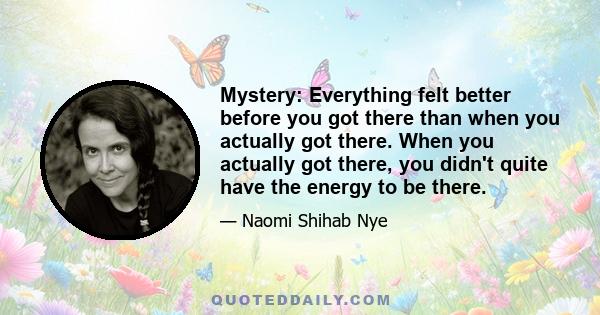 Mystery: Everything felt better before you got there than when you actually got there. When you actually got there, you didn't quite have the energy to be there.