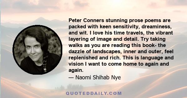 Peter Conners stunning prose poems are packed with keen sensitivity, dreaminess, and wit. I love his time travels, the vibrant layering of image and detail. Try taking walks as you are reading this book- the dazzle of