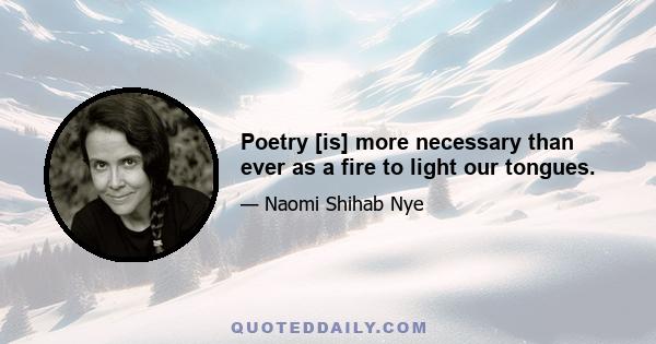 Poetry [is] more necessary than ever as a fire to light our tongues.