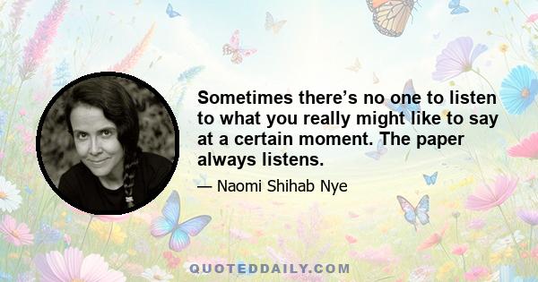 Sometimes there’s no one to listen to what you really might like to say at a certain moment. The paper always listens.