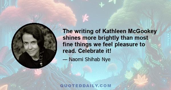 The writing of Kathleen McGookey shines more brightly than most fine things we feel pleasure to read. Celebrate it!