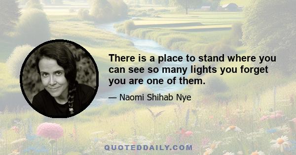 There is a place to stand where you can see so many lights you forget you are one of them.