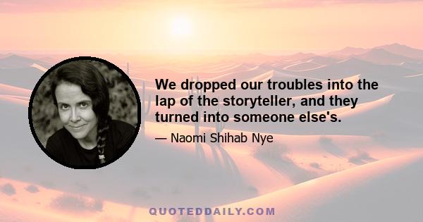 We dropped our troubles into the lap of the storyteller, and they turned into someone else's.