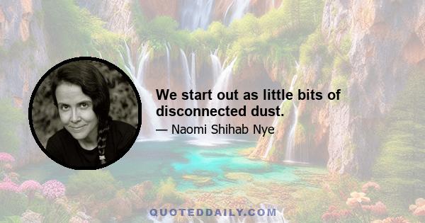 We start out as little bits of disconnected dust.