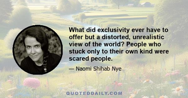 What did exclusivity ever have to offer but a distorted, unrealistic view of the world? People who stuck only to their own kind were scared people.