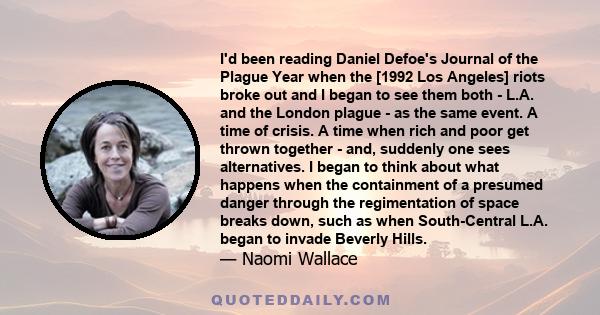 I'd been reading Daniel Defoe's Journal of the Plague Year when the [1992 Los Angeles] riots broke out and I began to see them both - L.A. and the London plague - as the same event. A time of crisis. A time when rich