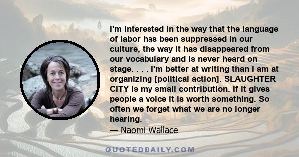 I'm interested in the way that the language of labor has been suppressed in our culture, the way it has disappeared from our vocabulary and is never heard on stage. . . . I'm better at writing than I am at organizing