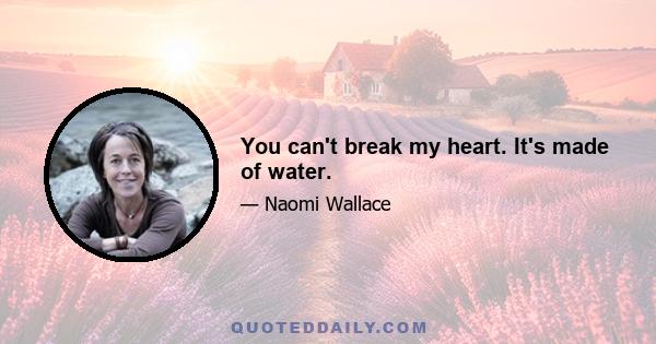 You can't break my heart. It's made of water.