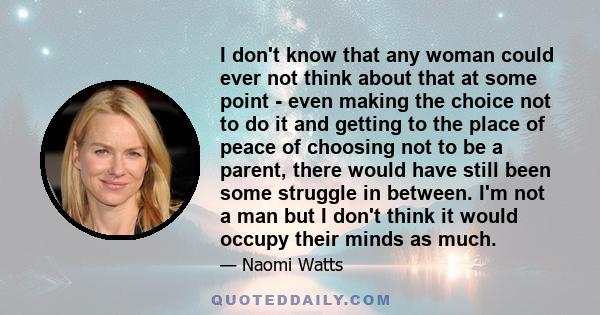 I don't know that any woman could ever not think about that at some point - even making the choice not to do it and getting to the place of peace of choosing not to be a parent, there would have still been some struggle 