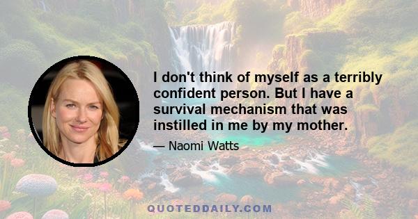 I don't think of myself as a terribly confident person. But I have a survival mechanism that was instilled in me by my mother.