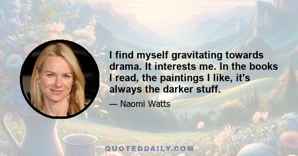 I find myself gravitating towards drama. It interests me. In the books I read, the paintings I like, it's always the darker stuff.