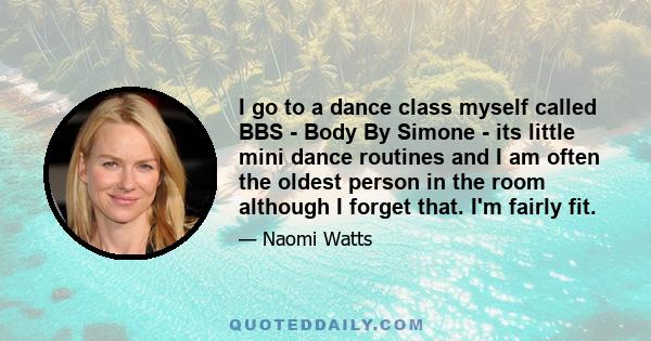 I go to a dance class myself called BBS - Body By Simone - its little mini dance routines and I am often the oldest person in the room although I forget that. I'm fairly fit.