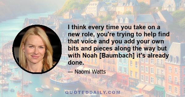 I think every time you take on a new role, you're trying to help find that voice and you add your own bits and pieces along the way but with Noah [Baumbach] it's already done.