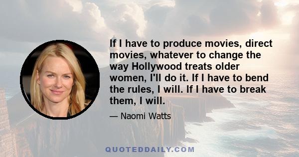 If I have to produce movies, direct movies, whatever to change the way Hollywood treats older women, I'll do it. If I have to bend the rules, I will. If I have to break them, I will.