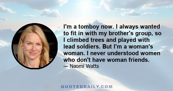 I'm a tomboy now. I always wanted to fit in with my brother's group, so I climbed trees and played with lead soldiers. But I'm a woman's woman. I never understood women who don't have woman friends.