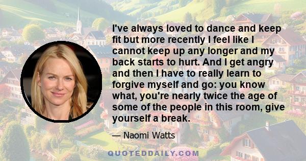 I've always loved to dance and keep fit but more recently I feel like I cannot keep up any longer and my back starts to hurt. And I get angry and then I have to really learn to forgive myself and go: you know what,