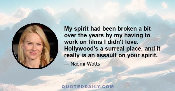 My spirit had been broken a bit over the years by my having to work on films I didn't love. Hollywood's a surreal place, and it really is an assault on your spirit.