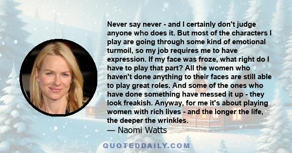 Never say never - and I certainly don't judge anyone who does it. But most of the characters I play are going through some kind of emotional turmoil, so my job requires me to have expression. If my face was froze, what