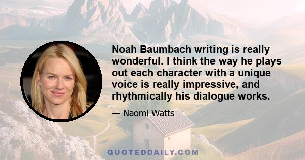 Noah Baumbach writing is really wonderful. I think the way he plays out each character with a unique voice is really impressive, and rhythmically his dialogue works.