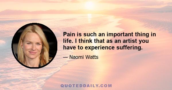 Pain is such an important thing in life. I think that as an artist you have to experience suffering.