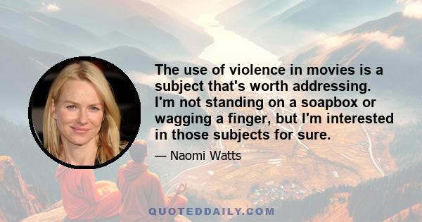 The use of violence in movies is a subject that's worth addressing. I'm not standing on a soapbox or wagging a finger, but I'm interested in those subjects for sure.