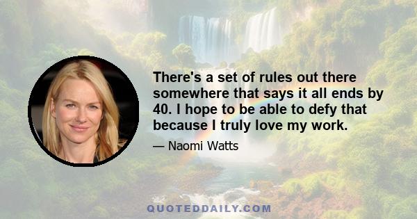 There's a set of rules out there somewhere that says it all ends by 40. I hope to be able to defy that because I truly love my work.