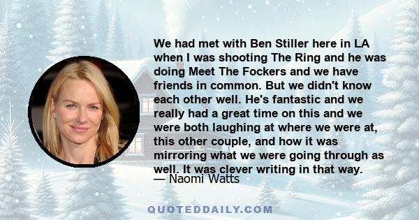 We had met with Ben Stiller here in LA when I was shooting The Ring and he was doing Meet The Fockers and we have friends in common. But we didn't know each other well. He's fantastic and we really had a great time on