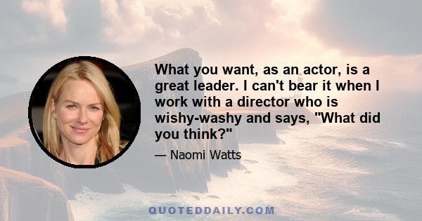 What you want, as an actor, is a great leader. I can't bear it when I work with a director who is wishy-washy and says, What did you think?