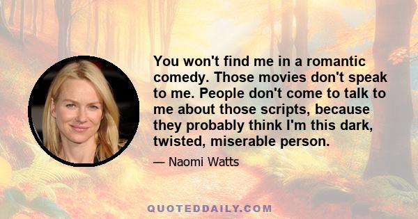 You won't find me in a romantic comedy. Those movies don't speak to me. People don't come to talk to me about those scripts, because they probably think I'm this dark, twisted, miserable person.