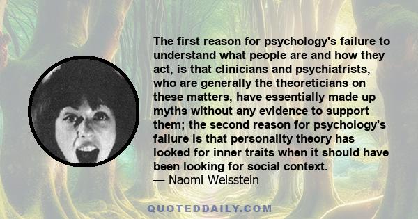 The first reason for psychology's failure to understand what people are and how they act, is that clinicians and psychiatrists, who are generally the theoreticians on these matters, have essentially made up myths