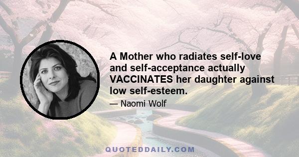 A Mother who radiates self-love and self-acceptance actually VACCINATES her daughter against low self-esteem.