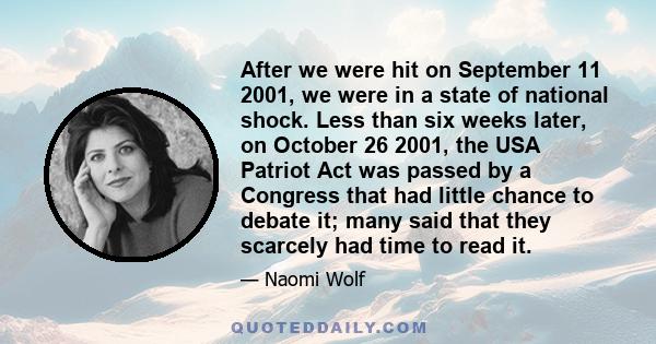 After we were hit on September 11 2001, we were in a state of national shock. Less than six weeks later, on October 26 2001, the USA Patriot Act was passed by a Congress that had little chance to debate it; many said