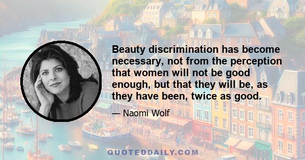 Beauty discrimination has become necessary, not from the perception that women will not be good enough, but that they will be, as they have been, twice as good.