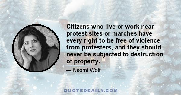 Citizens who live or work near protest sites or marches have every right to be free of violence from protesters, and they should never be subjected to destruction of property.