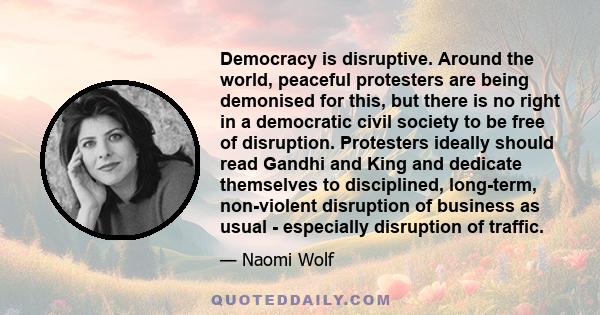 Democracy is disruptive. Around the world, peaceful protesters are being demonised for this, but there is no right in a democratic civil society to be free of disruption. Protesters ideally should read Gandhi and King