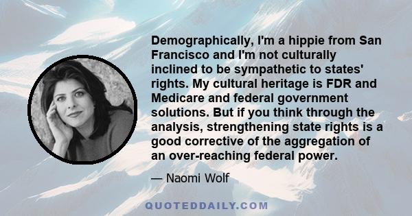 Demographically, I'm a hippie from San Francisco and I'm not culturally inclined to be sympathetic to states' rights. My cultural heritage is FDR and Medicare and federal government solutions. But if you think through