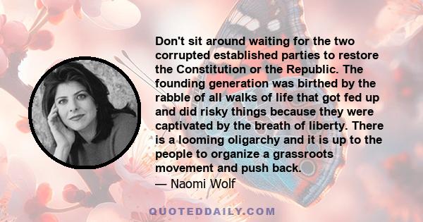 Don't sit around waiting for the two corrupted established parties to restore the Constitution or the Republic. The founding generation was birthed by the rabble of all walks of life that got fed up and did risky things 