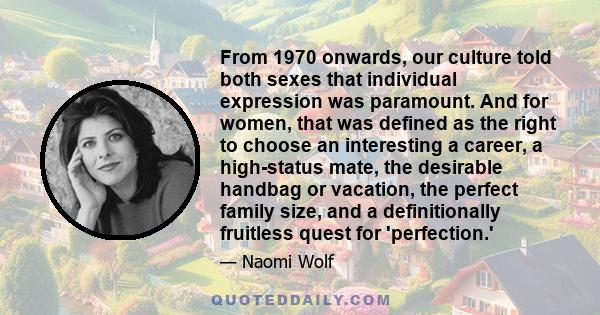 From 1970 onwards, our culture told both sexes that individual expression was paramount. And for women, that was defined as the right to choose an interesting a career, a high-status mate, the desirable handbag or