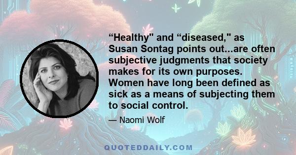 “Healthy and “diseased, as Susan Sontag points out...are often subjective judgments that society makes for its own purposes. Women have long been defined as sick as a means of subjecting them to social control.