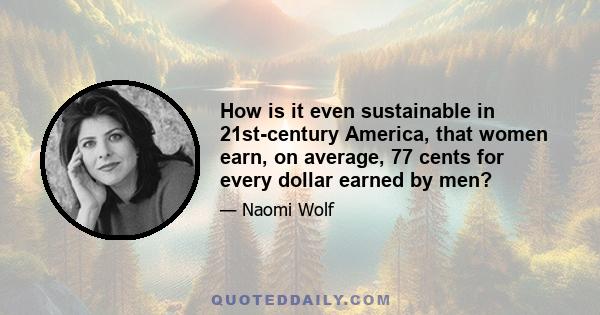 How is it even sustainable in 21st-century America, that women earn, on average, 77 cents for every dollar earned by men?