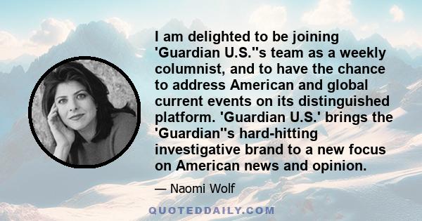 I am delighted to be joining 'Guardian U.S.''s team as a weekly columnist, and to have the chance to address American and global current events on its distinguished platform. 'Guardian U.S.' brings the 'Guardian''s