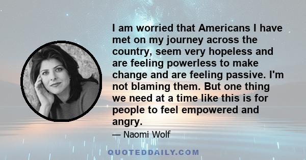 I am worried that Americans I have met on my journey across the country, seem very hopeless and are feeling powerless to make change and are feeling passive. I'm not blaming them. But one thing we need at a time like