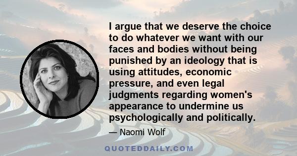 I argue that we deserve the choice to do whatever we want with our faces and bodies without being punished by an ideology that is using attitudes, economic pressure, and even legal judgments regarding women's appearance 