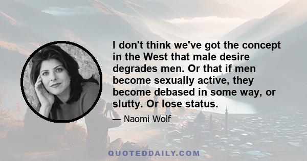 I don't think we've got the concept in the West that male desire degrades men. Or that if men become sexually active, they become debased in some way, or slutty. Or lose status.