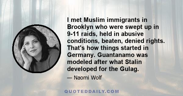 I met Muslim immigrants in Brooklyn who were swept up in 9-11 raids, held in abusive conditions, beaten, denied rights. That's how things started in Germany. Guantanamo was modeled after what Stalin developed for the