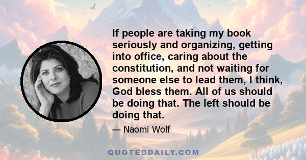 If people are taking my book seriously and organizing, getting into office, caring about the constitution, and not waiting for someone else to lead them, I think, God bless them. All of us should be doing that. The left 